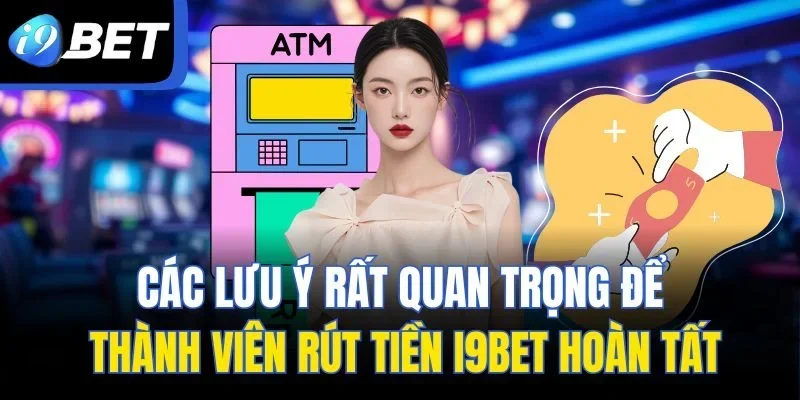 Các lưu ý rất quan trọng để thành viên rút tiền I9BET hoàn tất