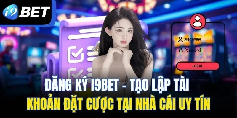 Đăng Ký I9BET - Tạo Lập Tài Khoản Đặt Cược Tại Nhà Cái Uy Tín