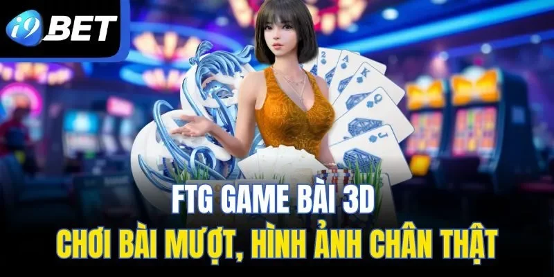 FTG Game Bài 3D – Chơi Bài Mượt, Hình Ảnh Chân Thật