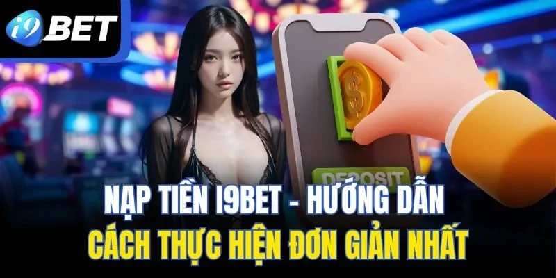Nạp Tiền I9BET - Hướng Dẫn Cách Thực Hiện Đơn Giản Nhất