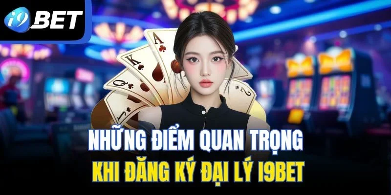 Những điểm quan trọng khi đăng ký đại lý I9BET