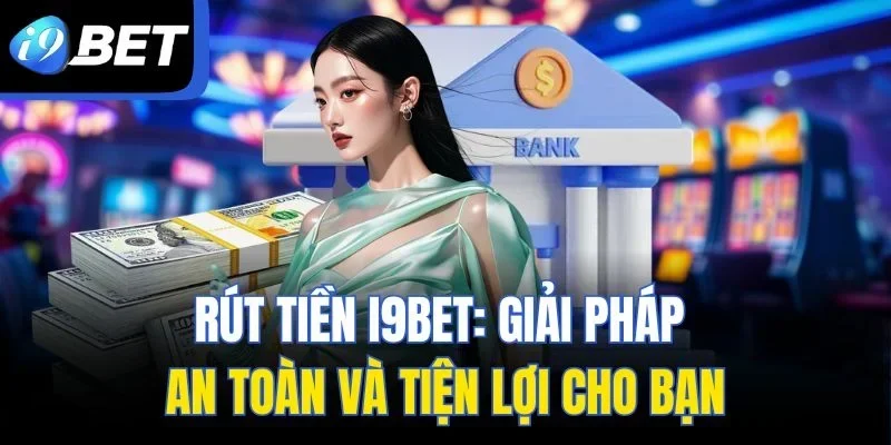 Rút Tiền I9bet: Giải Pháp An Toàn Và Tiện Lợi Cho Bạn