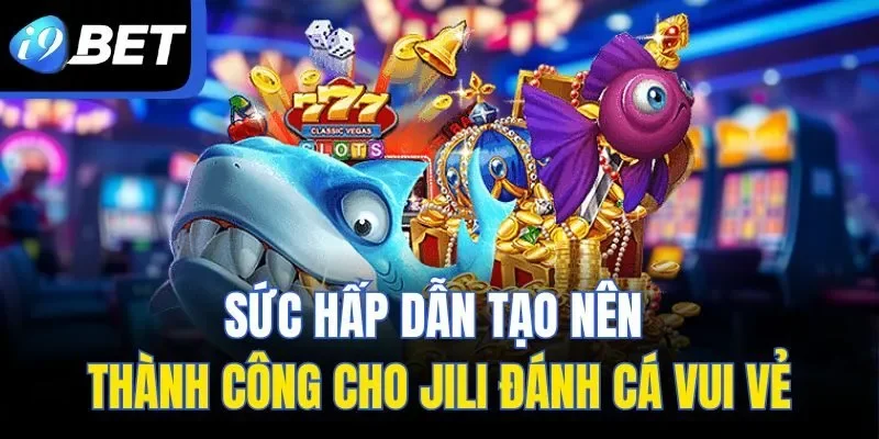 Sức hấp dẫn tạo nên thành công cho JILI đánh cá vui vẻ