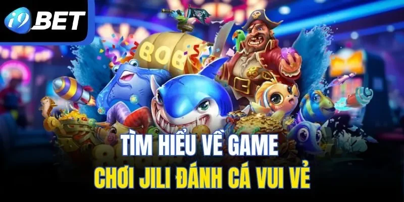 Tìm hiểu về game chơi JILI đánh cá vui vẻ